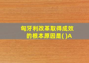 匈牙利改革取得成效的根本原因是( )A